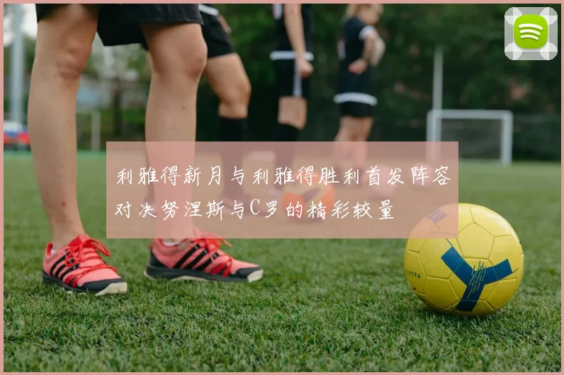 利雅得新月与利雅得胜利首发阵容对决努涅斯与C罗的精彩较量