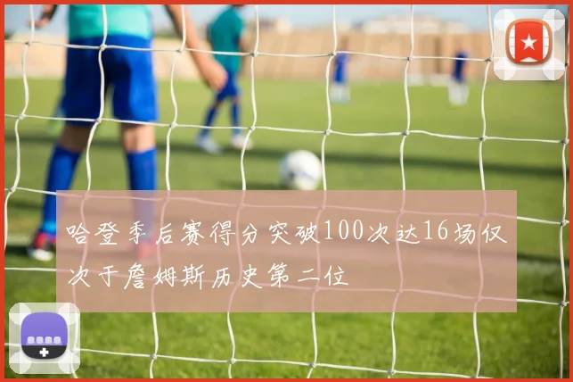 哈登季后赛得分突破100次达16场仅次于詹姆斯历史第二位