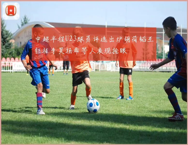 中超半程U23球员评选出炉胡荷韬王钰栋李昊杨希等人表现抢眼