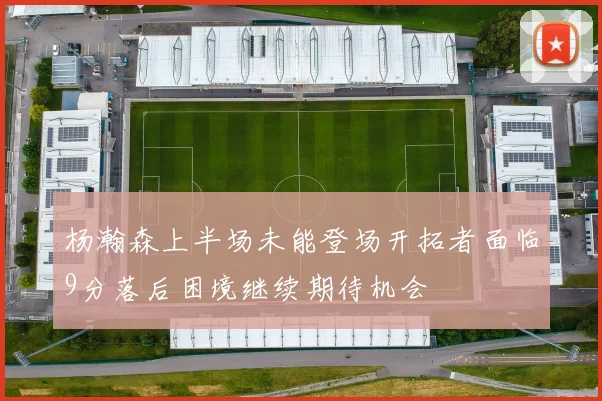 杨瀚森上半场未能登场开拓者面临9分落后困境继续期待机会
