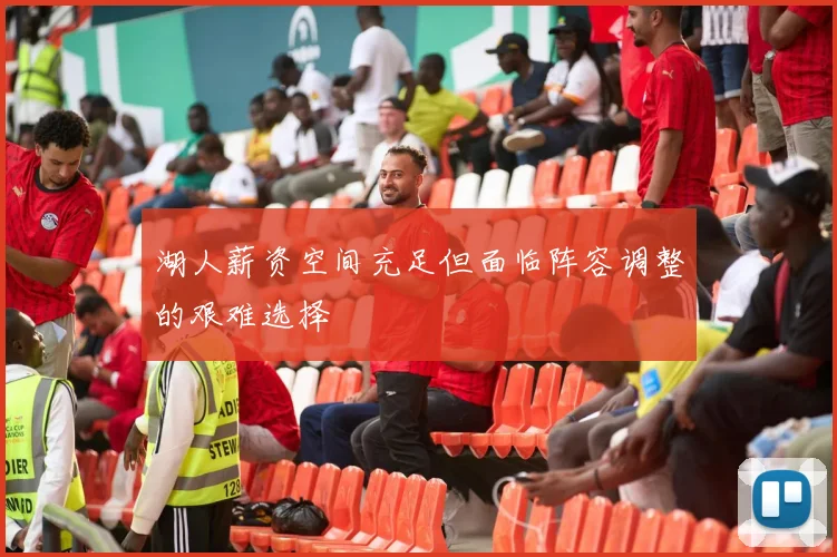 湖人薪资空间充足但面临阵容调整的艰难选择