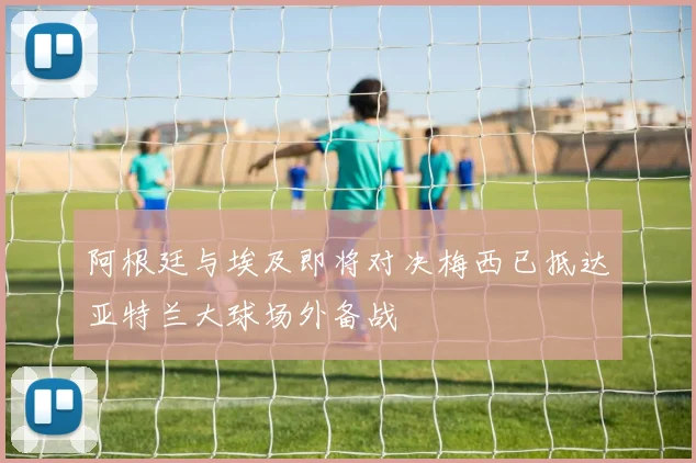 阿根廷与埃及即将对决梅西已抵达亚特兰大球场外备战