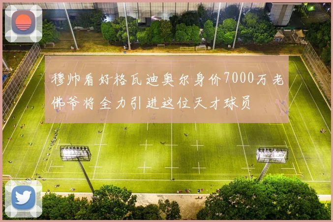 穆帅看好格瓦迪奥尔身价7000万老佛爷将全力引进这位天才球员
