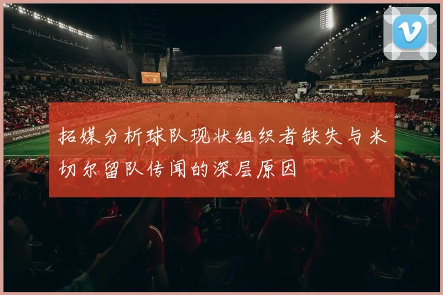 拓媒分析球队现状组织者缺失与米切尔留队传闻的深层原因