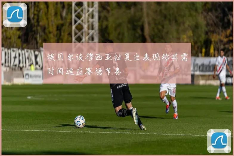 埃贝尔谈穆西亚拉复出表现称其需时间适应赛场节奏
