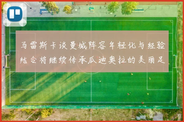 马雷斯卡谈曼城阵容年轻化与经验结合将继续传承瓜迪奥拉的美丽足球理念