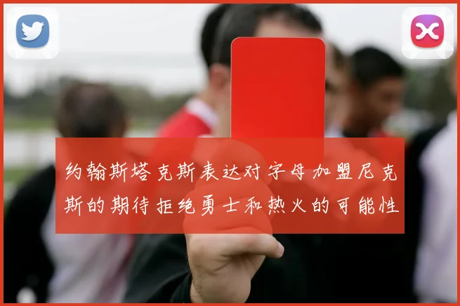 约翰斯塔克斯表达对字母加盟尼克斯的期待拒绝勇士和热火的可能性