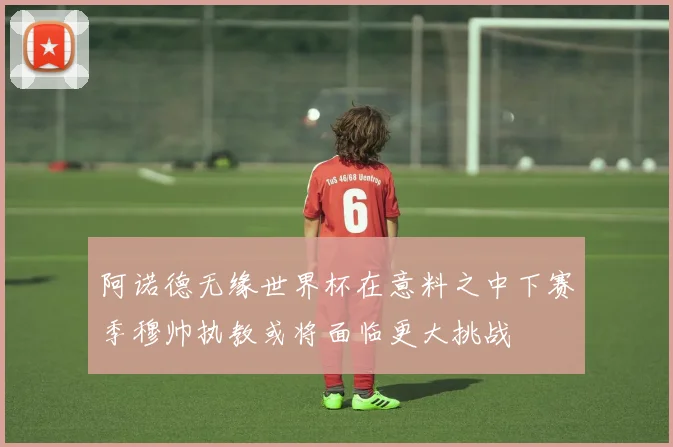 阿诺德无缘世界杯在意料之中下赛季穆帅执教或将面临更大挑战