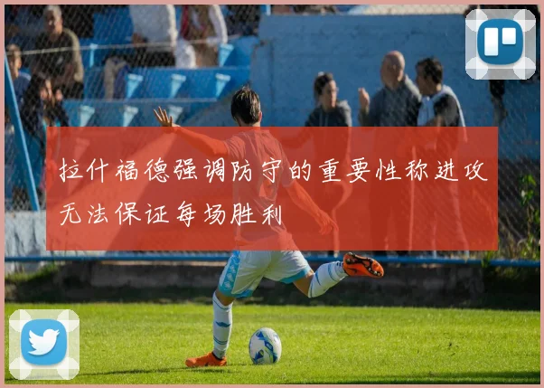 拉什福德强调防守的重要性称进攻无法保证每场胜利