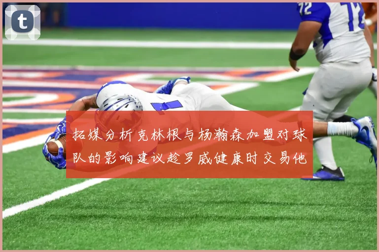拓媒分析克林根与杨瀚森加盟对球队的影响建议趁罗威健康时交易他