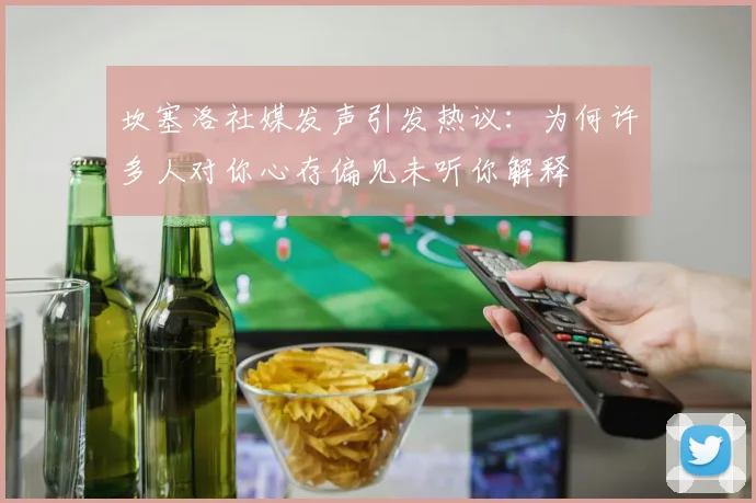 坎塞洛社媒发声引发热议：为何许多人对你心存偏见未听你解释