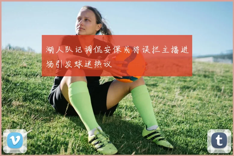 湖人队记调侃安保或将误拦主播进场引发球迷热议