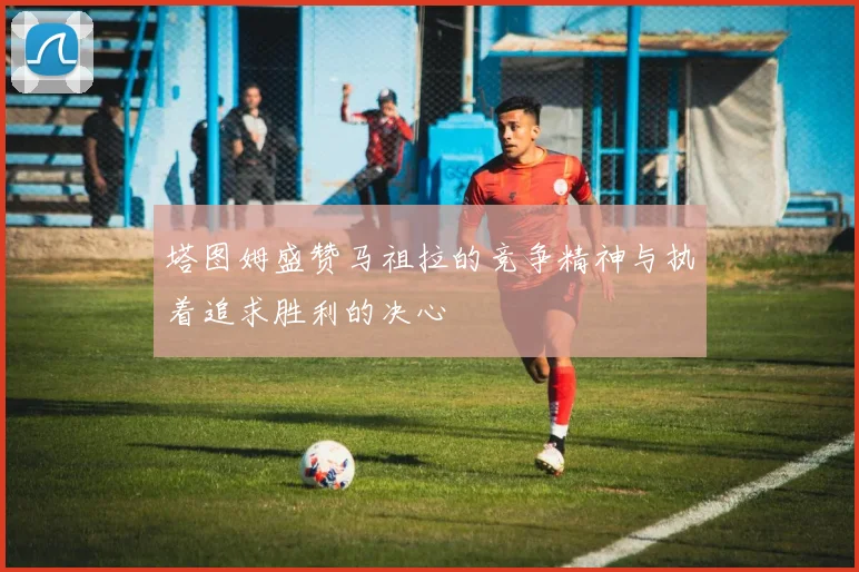 塔图姆盛赞马祖拉的竞争精神与执着追求胜利的决心