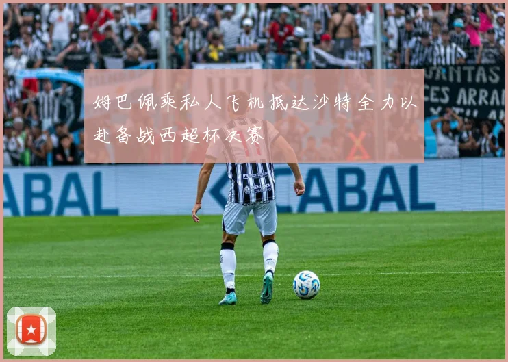 姆巴佩乘私人飞机抵达沙特全力以赴备战西超杯决赛