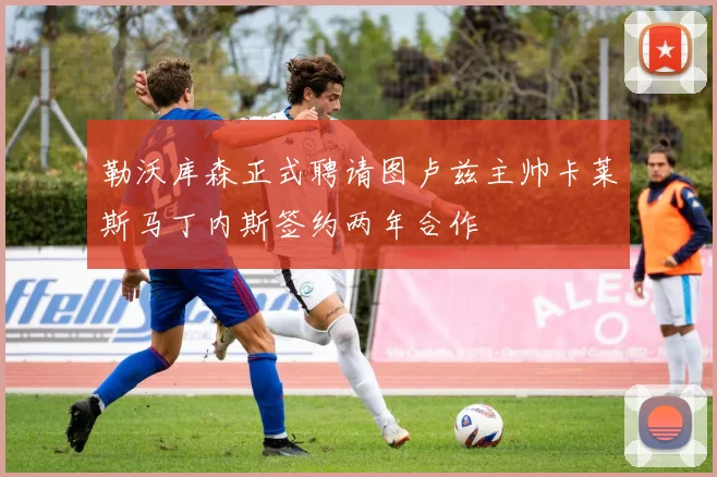 勒沃库森正式聘请图卢兹主帅卡莱斯马丁内斯签约两年合作