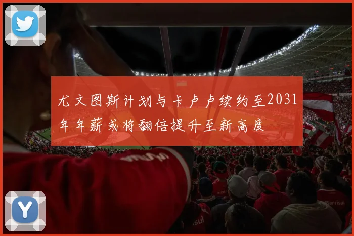 尤文图斯计划与卡卢卢续约至2031年年薪或将翻倍提升至新高度