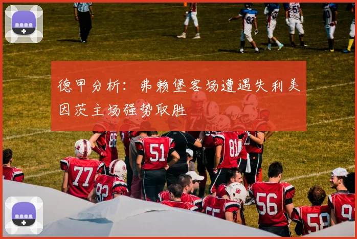 德甲分析：弗赖堡客场遭遇失利美因茨主场强势取胜