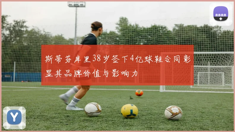 斯蒂芬库里38岁签下4亿球鞋合同彰显其品牌价值与影响力
