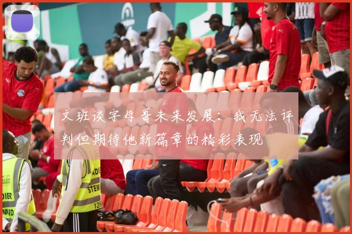 文班谈字母哥未来发展：我无法评判但期待他新篇章的精彩表现