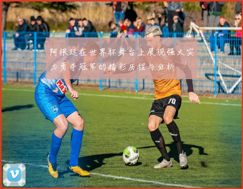 阿根廷在世界杯舞台上展现强大实力勇夺冠军的精彩历程与分析