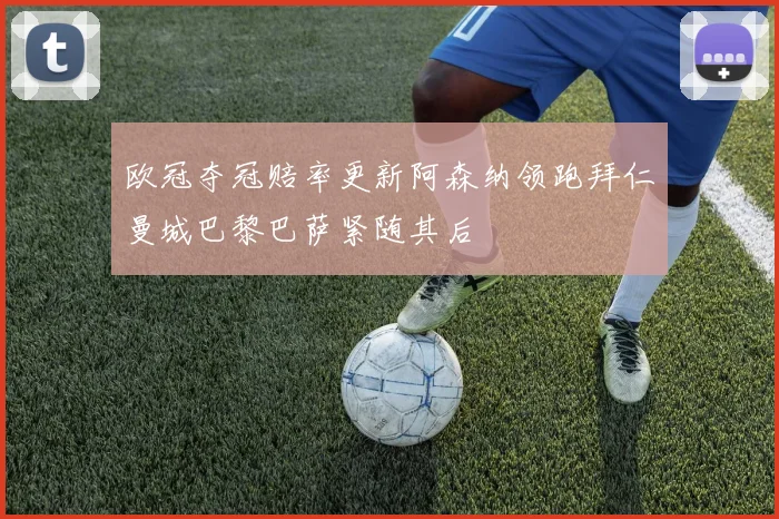 欧冠夺冠赔率更新阿森纳领跑拜仁曼城巴黎巴萨紧随其后