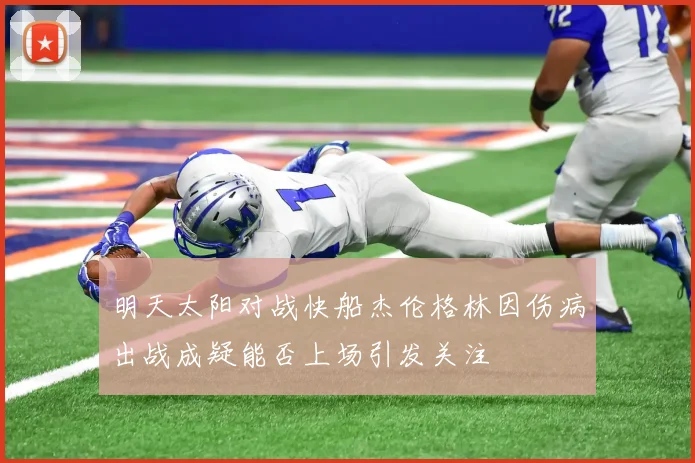 明天太阳对战快船杰伦格林因伤病出战成疑能否上场引发关注