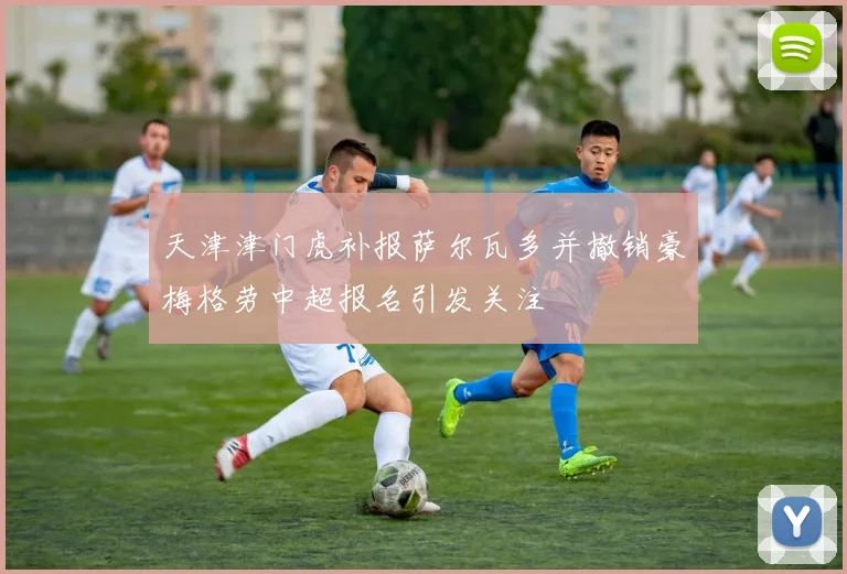 天津津门虎补报萨尔瓦多并撤销豪梅格劳中超报名引发关注