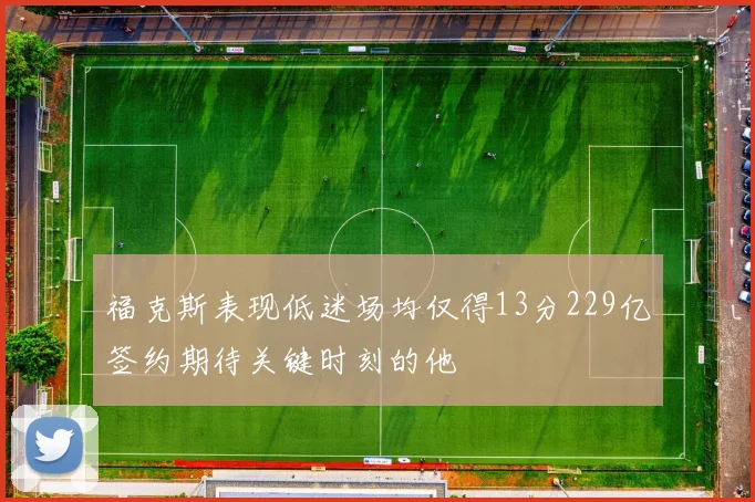 福克斯表现低迷场均仅得13分229亿签约期待关键时刻的他