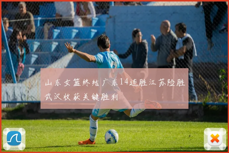 山东女篮终结广东14连胜江苏险胜武汉收获关键胜利