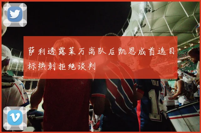萨利透露莱万离队后凯恩成首选目标热刺拒绝谈判