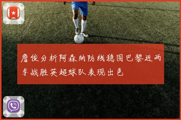 詹俊分析阿森纳防线稳固巴黎近两季战胜英超球队表现出色