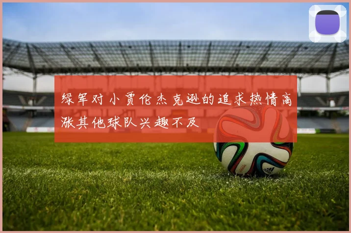 绿军对小贾伦杰克逊的追求热情高涨其他球队兴趣不及