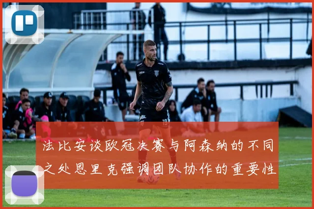法比安谈欧冠决赛与阿森纳的不同之处恩里克强调团队协作的重要性