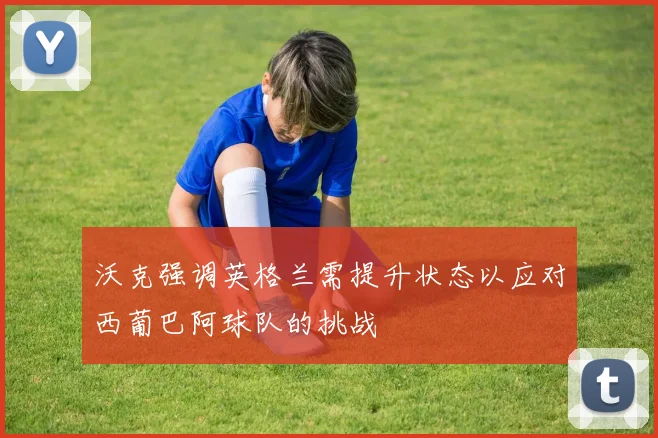 沃克强调英格兰需提升状态以应对西葡巴阿球队的挑战