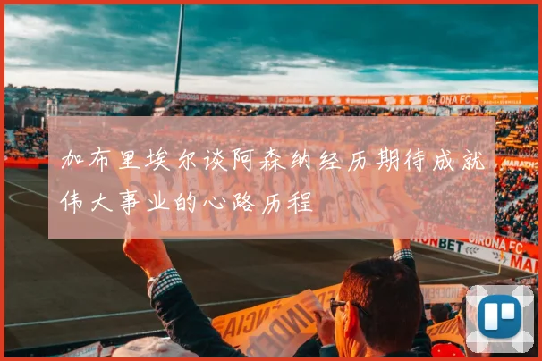 加布里埃尔谈阿森纳经历期待成就伟大事业的心路历程