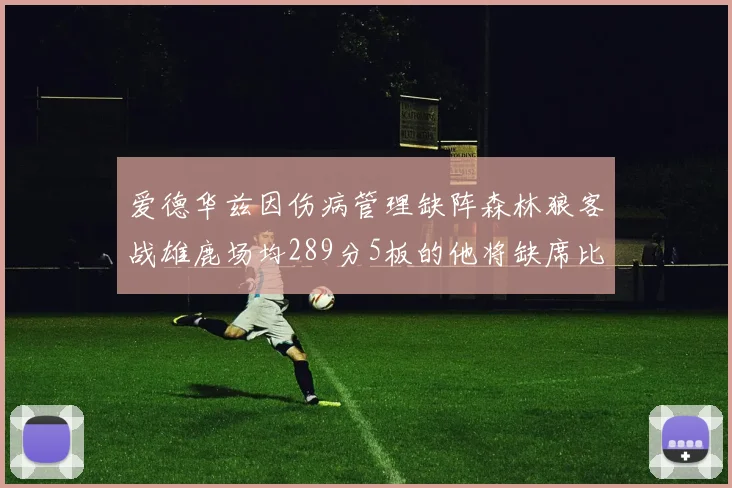 爱德华兹因伤病管理缺阵森林狼客战雄鹿场均289分5板的他将缺席比赛