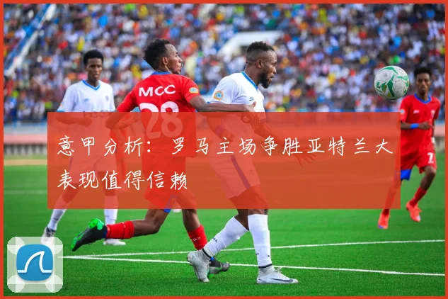 意甲分析：罗马主场争胜亚特兰大表现值得信赖