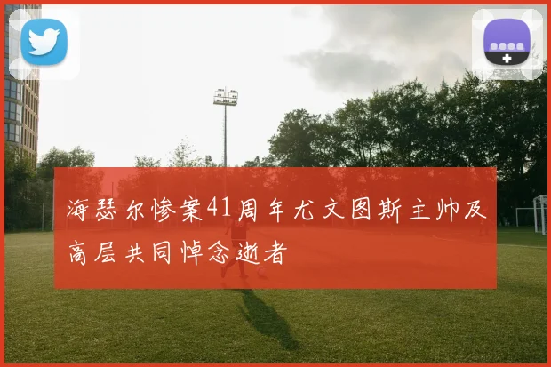海瑟尔惨案41周年尤文图斯主帅及高层共同悼念逝者