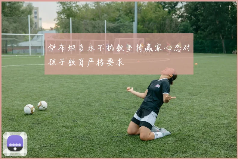 伊布坦言永不执教坚持赢家心态对孩子教育严格要求