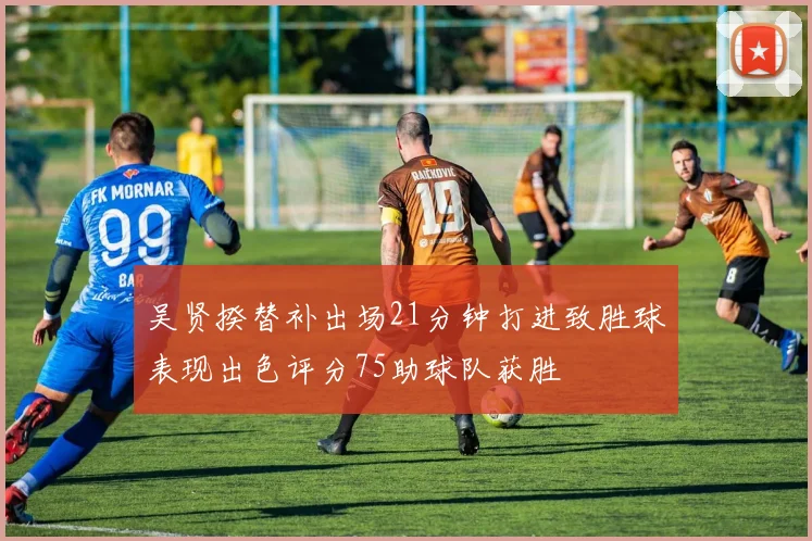 吴贤揆替补出场21分钟打进致胜球表现出色评分75助球队获胜