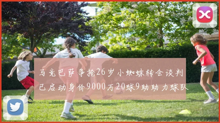 马竞巴萨争抢26岁小蜘蛛转会谈判已启动身价9000万20球9助助力球队