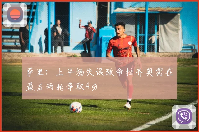 萨里：上半场失误致命拉齐奥需在最后两轮争取4分