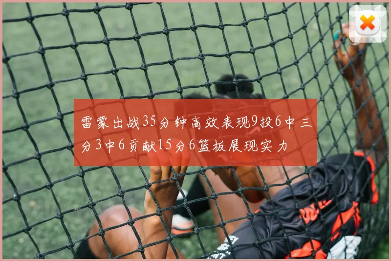 雷蒙出战35分钟高效表现9投6中三分3中6贡献15分6篮板展现实力