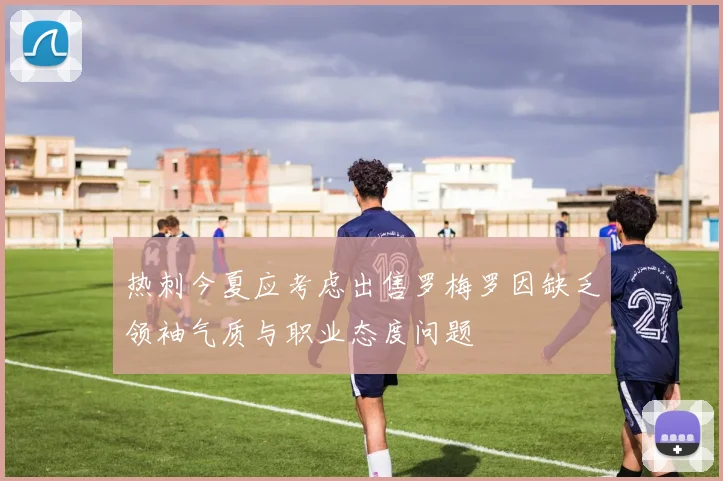 热刺今夏应考虑出售罗梅罗因缺乏领袖气质与职业态度问题