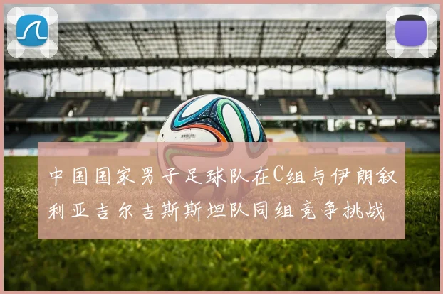 中国国家男子足球队在C组与伊朗叙利亚吉尔吉斯斯坦队同组竞争挑战赛程