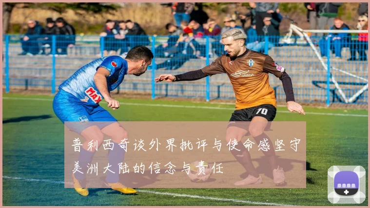 普利西奇谈外界批评与使命感坚守美洲大陆的信念与责任