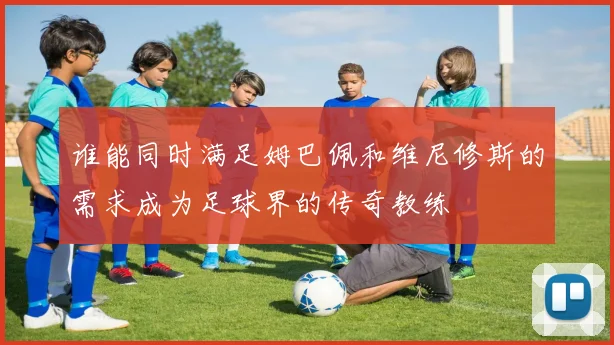 谁能同时满足姆巴佩和维尼修斯的需求成为足球界的传奇教练