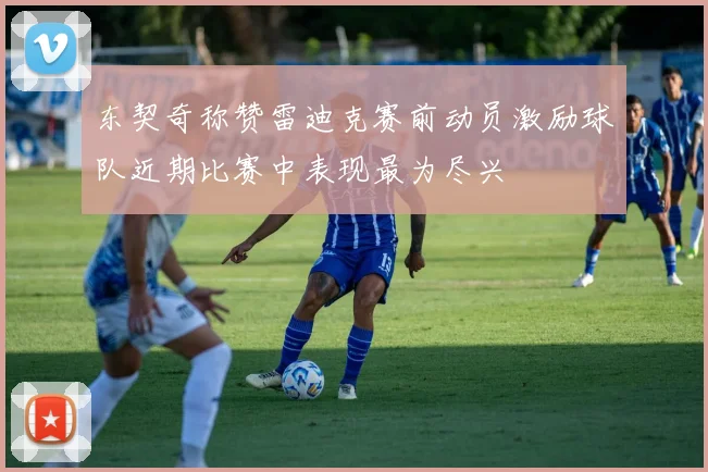 东契奇称赞雷迪克赛前动员激励球队近期比赛中表现最为尽兴