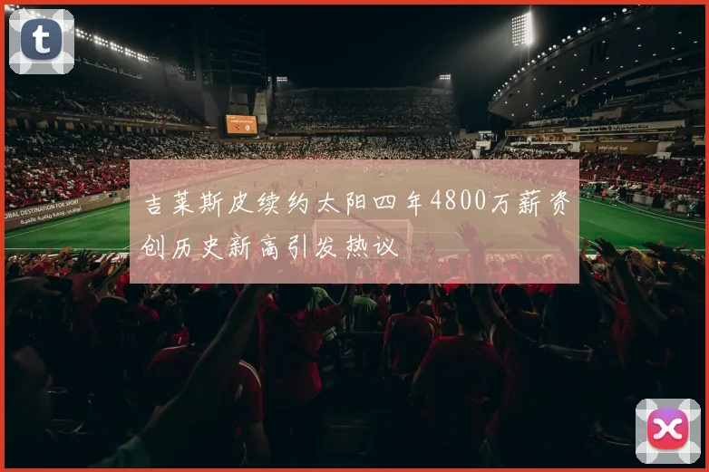 吉莱斯皮续约太阳四年4800万薪资创历史新高引发热议
