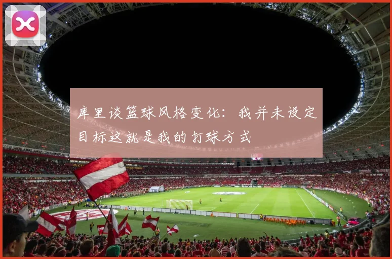 库里谈篮球风格变化：我并未设定目标这就是我的打球方式